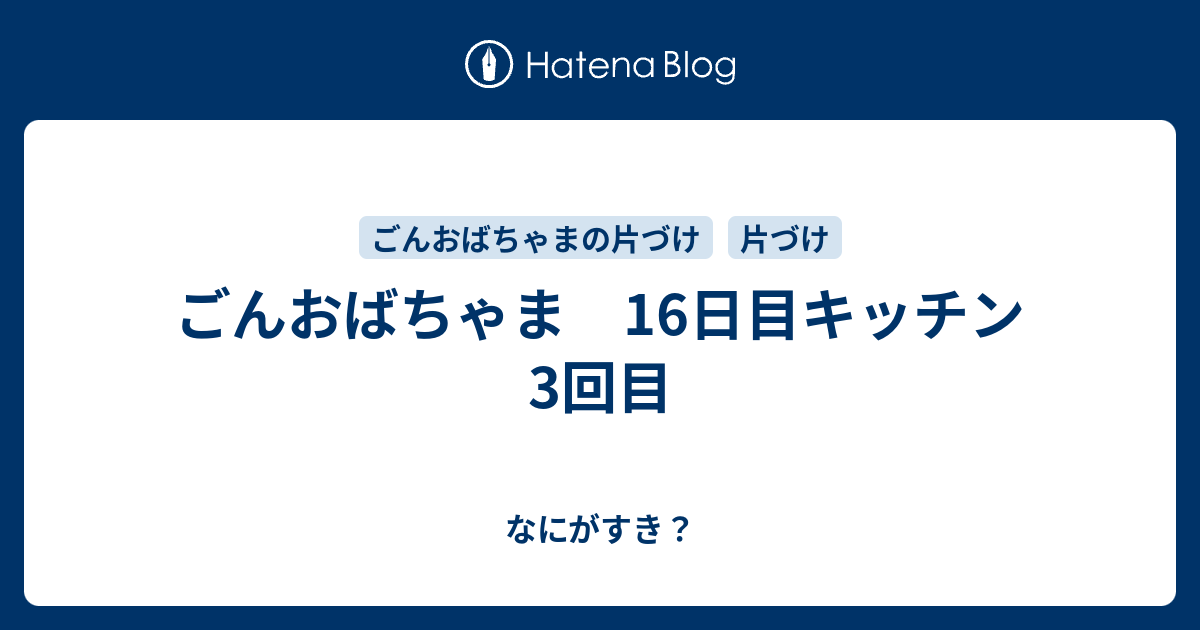 ごんおばちゃま 16日目キッチン3回目 なにがすき