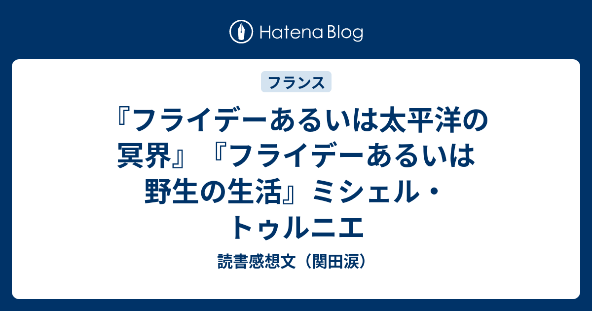 フライデーあるいは太平洋の冥界 フライデーあるいは野生の生活 ミシェル トゥルニエ 読書感想文 関田涙