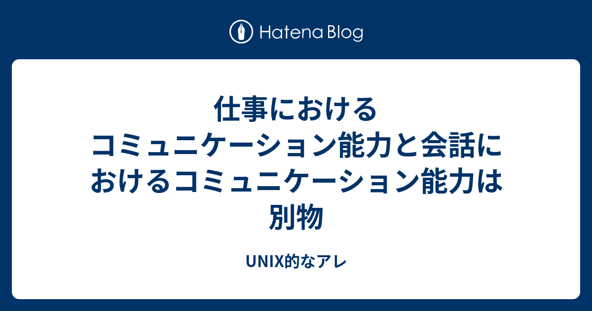 仕事におけるコミュニケーション能力と会話におけるコミュニケーション能力は別物 Unix的なアレ