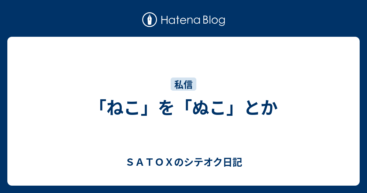 ねこ を ぬこ とか ｓａｔｏｘのシテオク日記