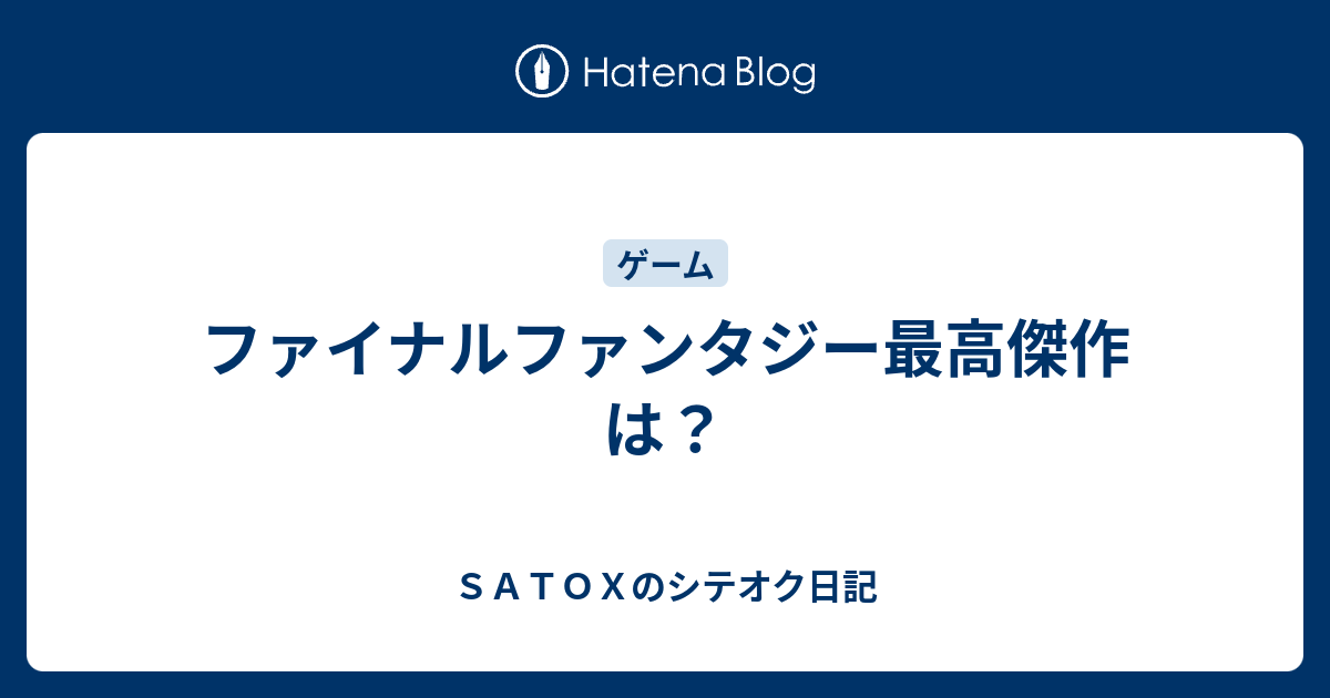 ファイナルファンタジー最高傑作は ｓａｔｏｘのシテオク日記