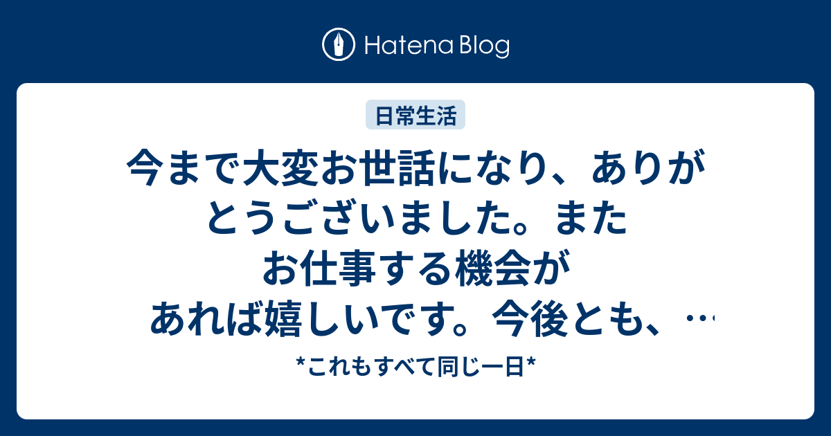今まで大変お世話になり ありがとうございました またお仕事する機会があれば嬉しいです 今後とも 宜しくお願いいたします これもすべて同じ一日