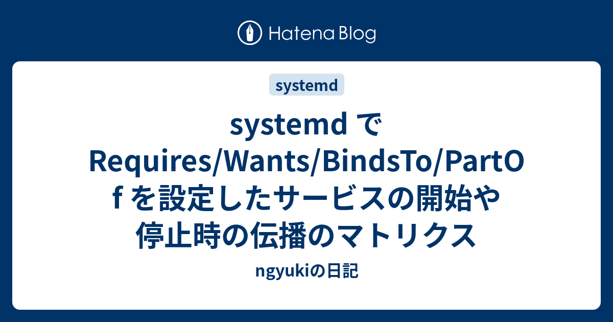 systemd で Requires/Wants/BindsTo/PartOf を設定したサービスの開始や停止時の伝播のマトリクス ...