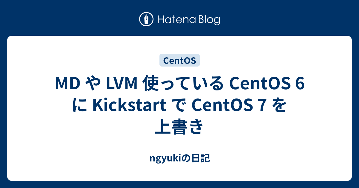 MD や LVM 使っている CentOS 6 に Kickstart で CentOS 7 を上書き ngyukiの日記