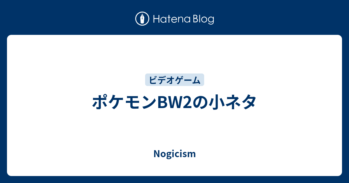 ポケモンbw2の小ネタ Nogicism