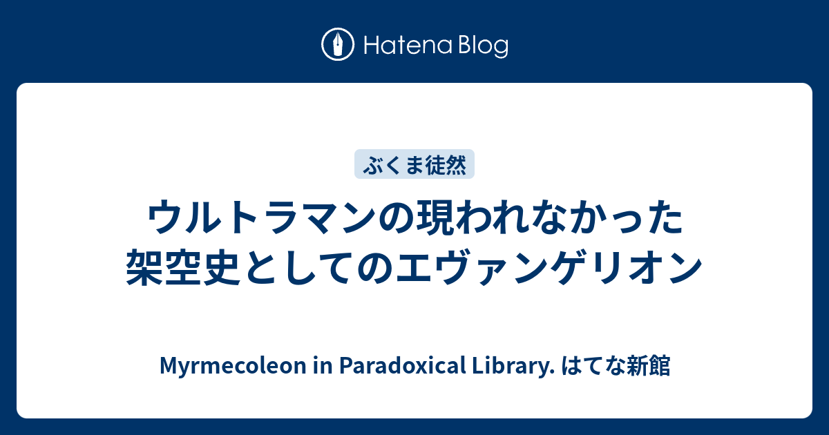 ウルトラマンの現われなかった架空史としてのエヴァンゲリオン Myrmecoleon In Paradoxical Library はてな新館