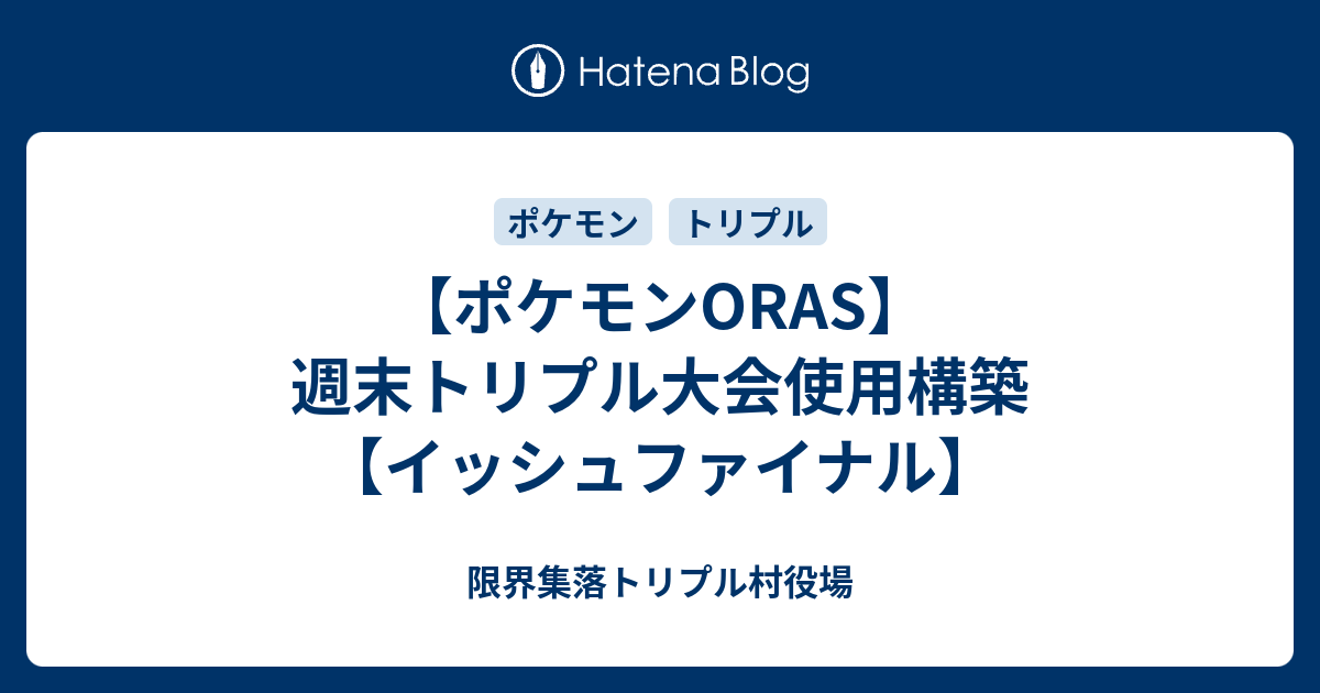 ポケモンoras 週末トリプル大会使用構築 イッシュファイナル 限界集落トリプル村役場