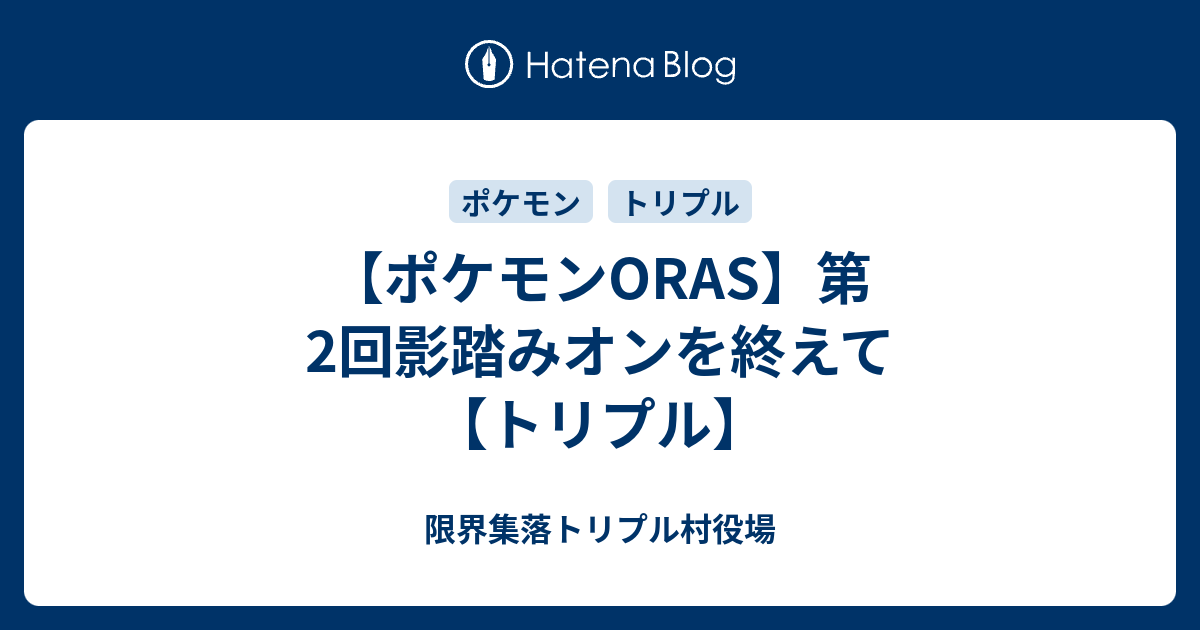 ポケモンoras 第2回影踏みオンを終えて トリプル 限界集落トリプル村役場