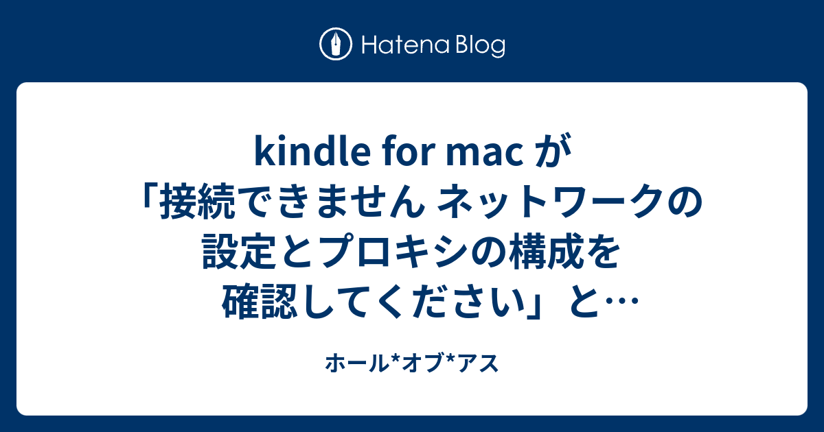 Kindle For Mac が 接続できません ネットワークの設定とプロキシの構成を確認してください と言い続けたので ホール オブ アス