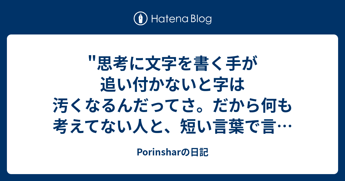 思考に文字を書く手が追い付かないと字は汚くなるんだってさ だから何も考えてない人と 短い言葉で言い表わせる頭いい人は字が綺麗で 言語で言い表わせない概念で物事考える天才みたいな人はやっぱり字が汚いんだっ Porinsharの日記