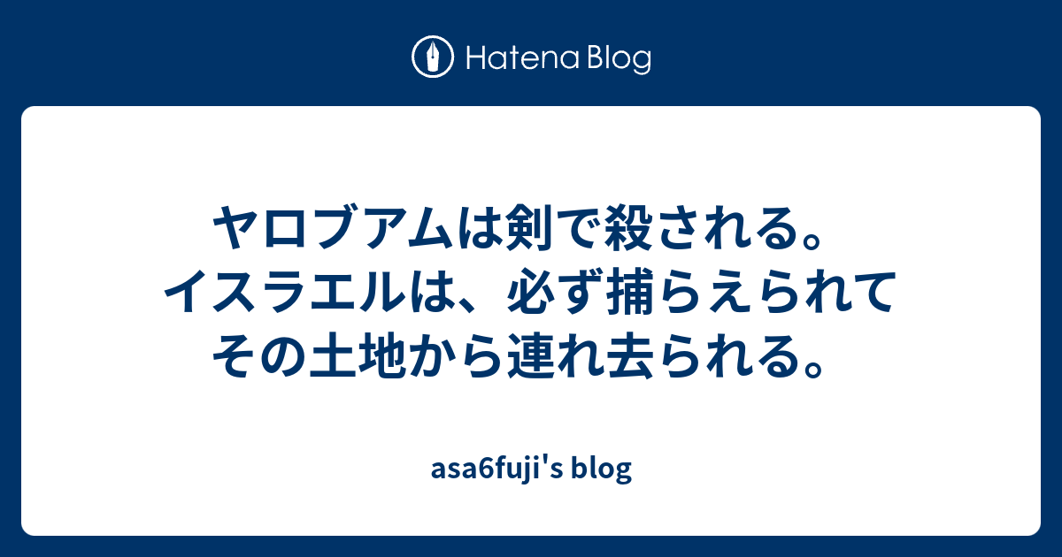 asa6fuji's blog  ヤロブアムは剣で殺される。イスラエルは、必ず捕らえられてその土地から連れ去られる。