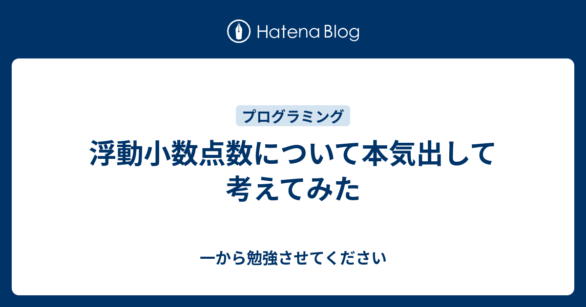 浮動小数点数について本気出して考えてみた 一から勉強させてください