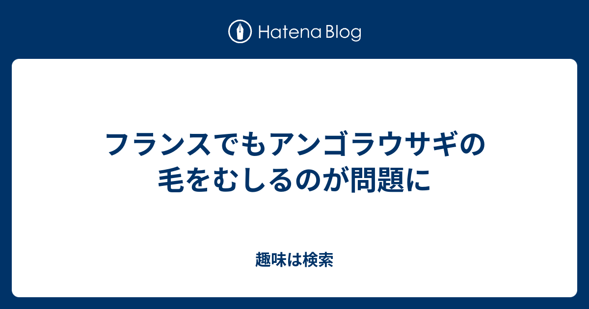 フランスでもアンゴラウサギの毛をむしるのが問題に 趣味は検索