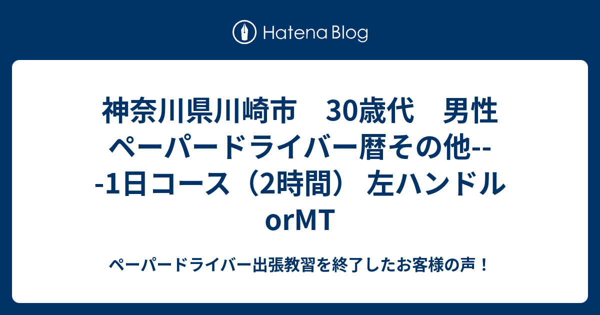 神奈川県川崎市 30歳代 男性 ペーパードライバー暦その他 1日コース 2時間 左ハンドルormt ペーパードライバー 出張教習を終了したお客様の声