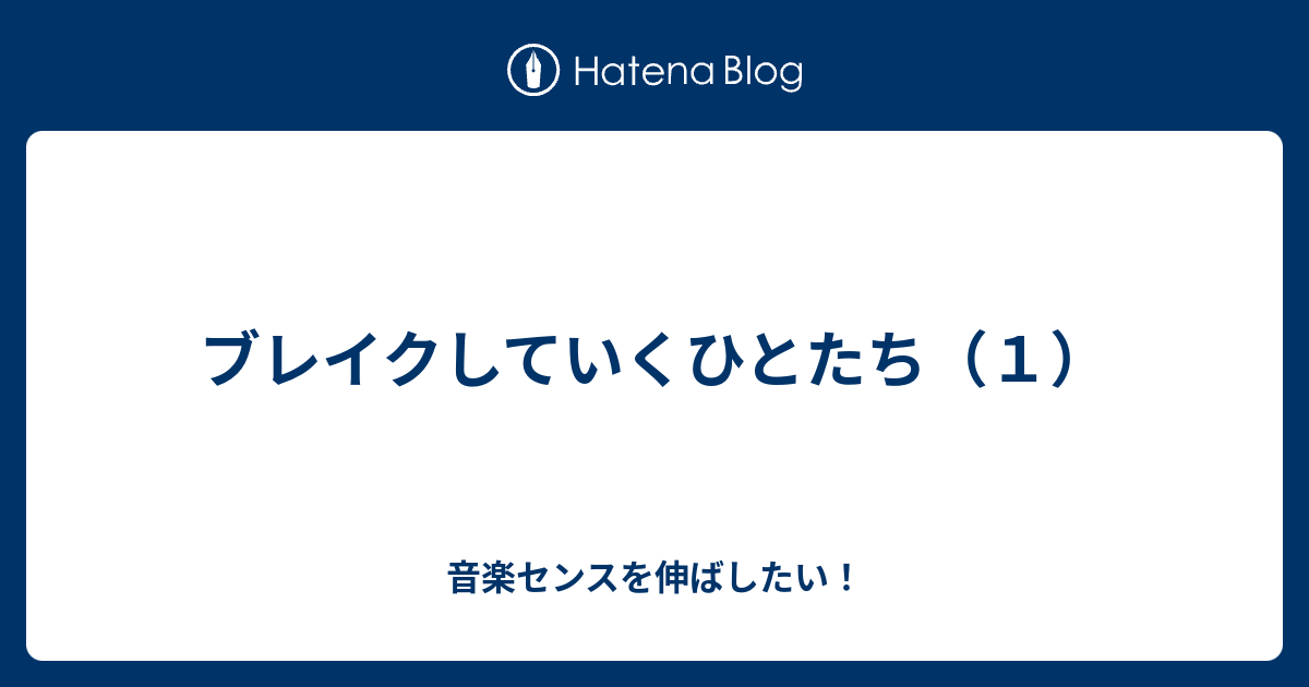 ブレイクしていくひとたち １ 音楽センスを伸ばしたい