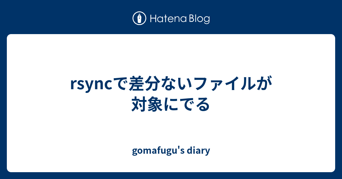 Rsyncで差分ないファイルが対象にでる Gomafugu S Diary