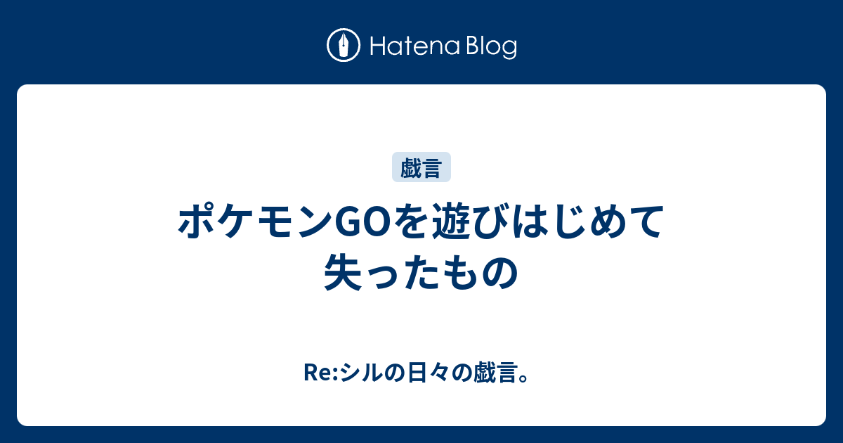 ポケモンgoを遊びはじめて失ったもの Re シルの日々の戯言