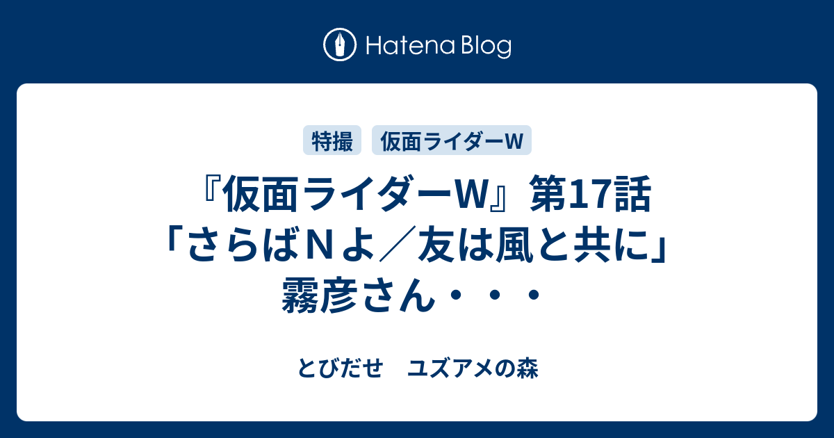 仮面ライダーw 第17話 さらばｎよ 友は風と共に 霧彦さん とびだせ ユズアメの森