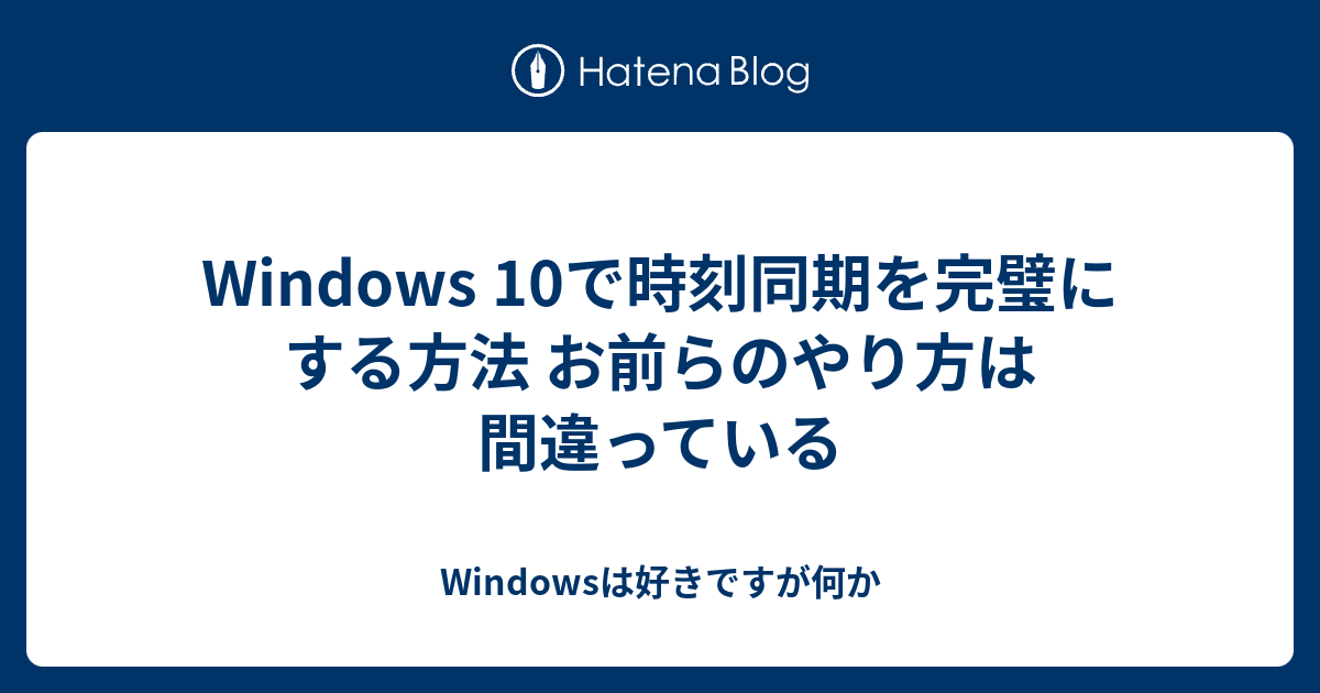 Windows 10で時刻同期を完璧にする方法 お前らのやり方は間違っている Windowsは好きですが何か