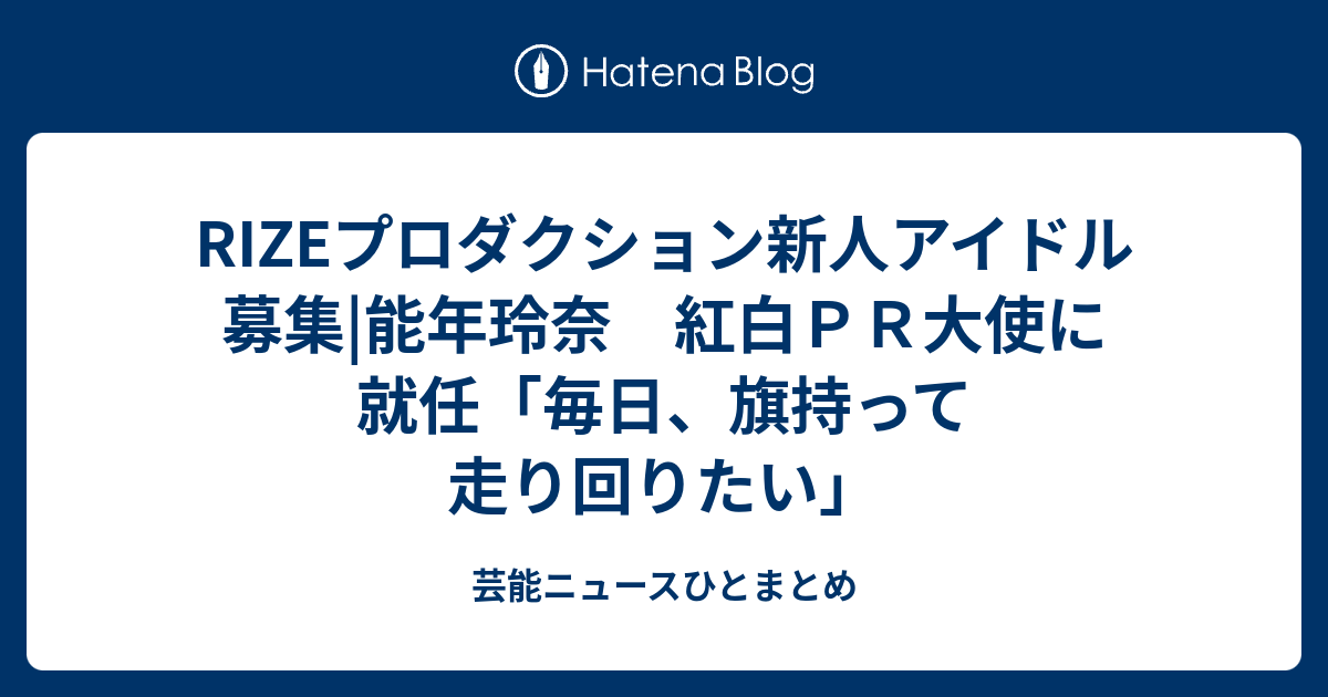 Rizeプロダクション新人アイドル募集 能年玲奈 紅白ｐｒ大使に就任 毎日 旗持って走り回りたい 芸能ニュースひとまとめ