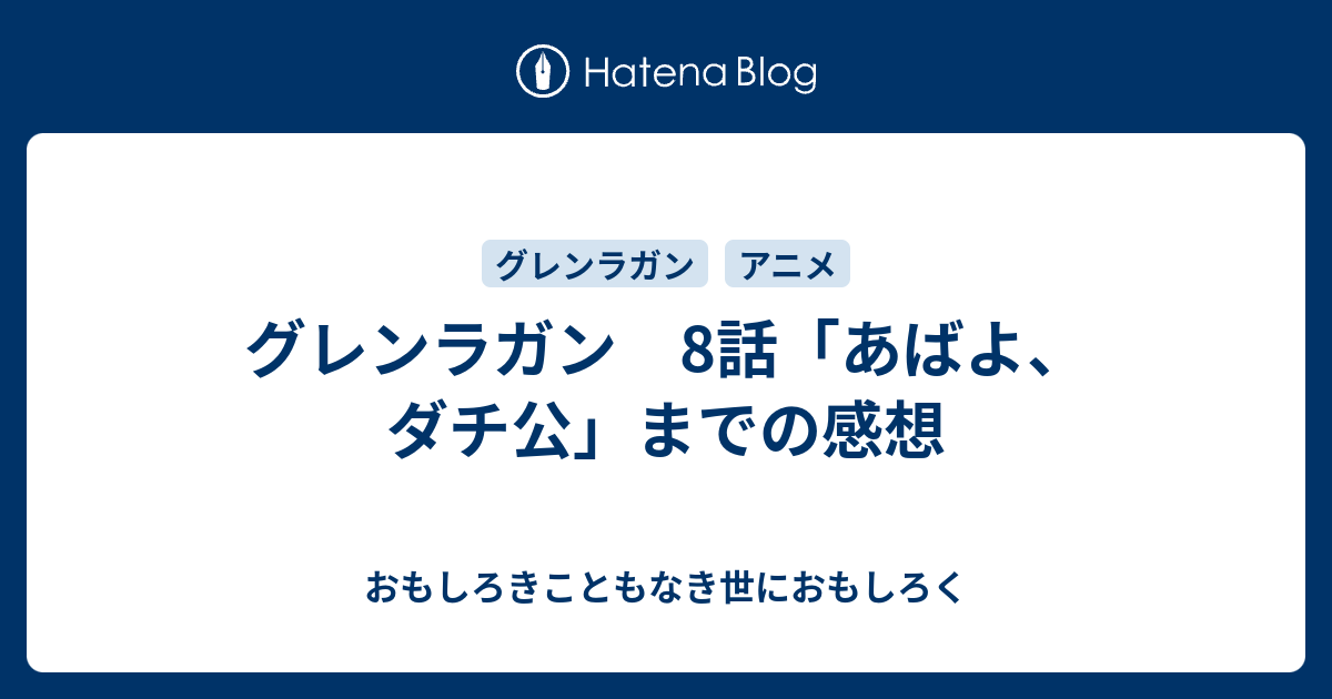 グレンラガン 8話 あばよ ダチ公 までの感想 おもしろきこともなき世におもしろく