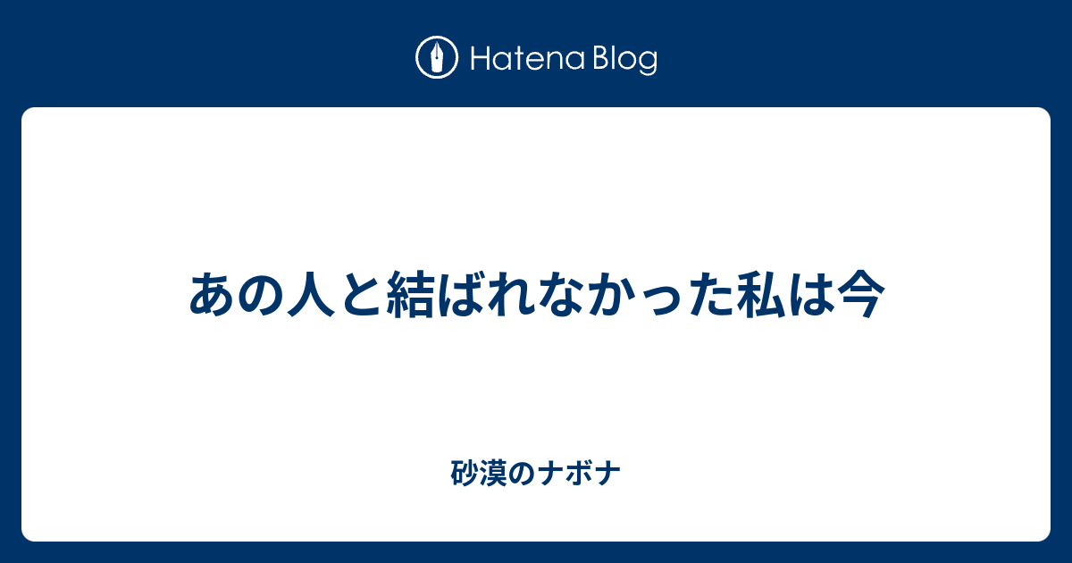 あの人と結ばれなかった私は今 砂漠のナボナ