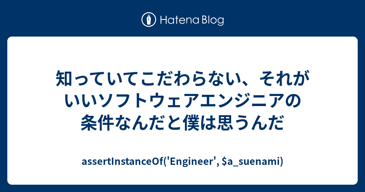 知っていてこだわらない、それがいいソフトウェアエンジニアの条件なんだと僕は思うんだ - assertInstanceOf('Engineer', $a_suenami)