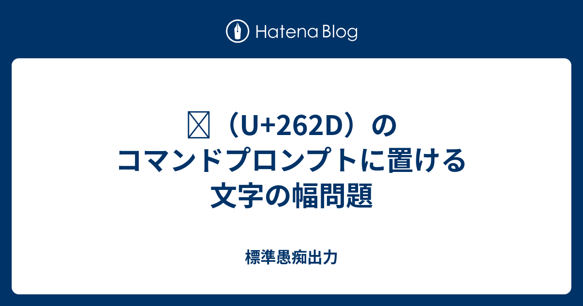 U 262d のコマンドプロンプトに置ける文字の幅問題 標準愚痴出力