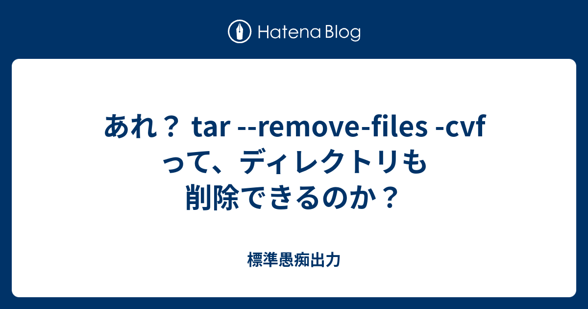 あれ？ tar removefiles cvf って、ディレクトリも削除できるのか？ 標準愚痴出力