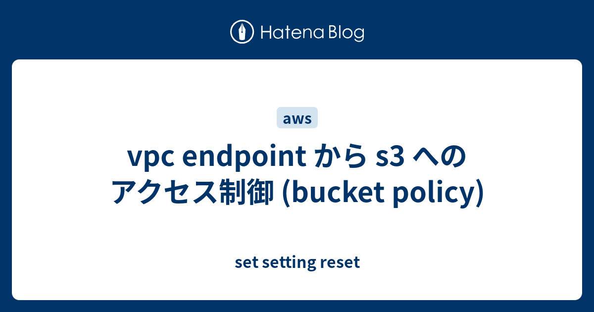 vpc endpoint から s3 へのアクセス制御 (bucket policy) set setting reset