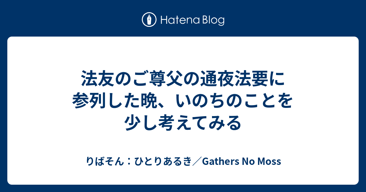 法友のご尊父の通夜法要に参列した晩 いのちのことを少し考えてみる りばそん ひとりあるき Gathers No Moss