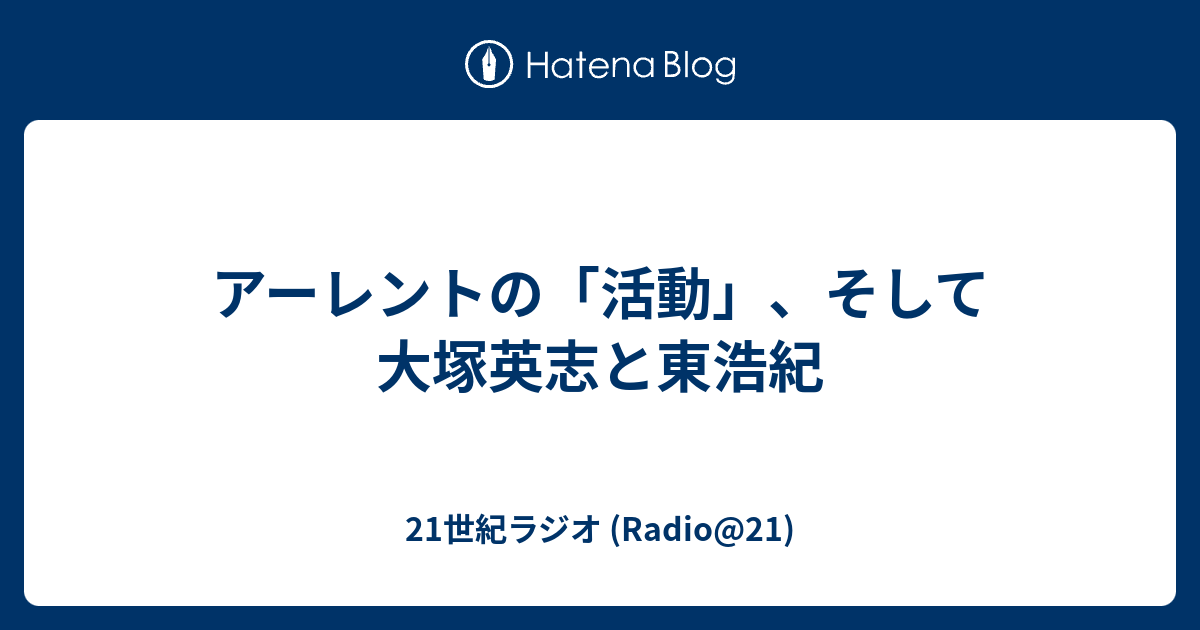 アーレントの 活動 そして大塚英志と東浩紀 21世紀ラジオ Radio 21