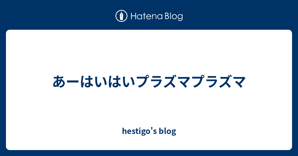 あーはいはいプラズマプラズマ Hestigo S Blog