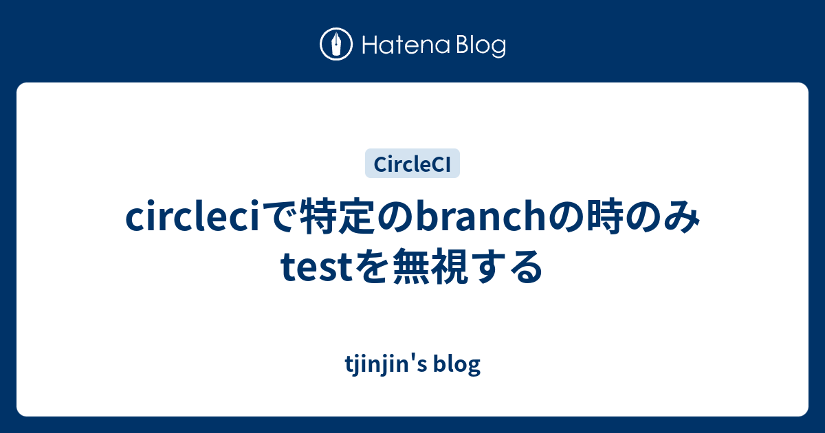 Circleciで特定のbranchの時のみtestを無視する Tjinjin S Blog