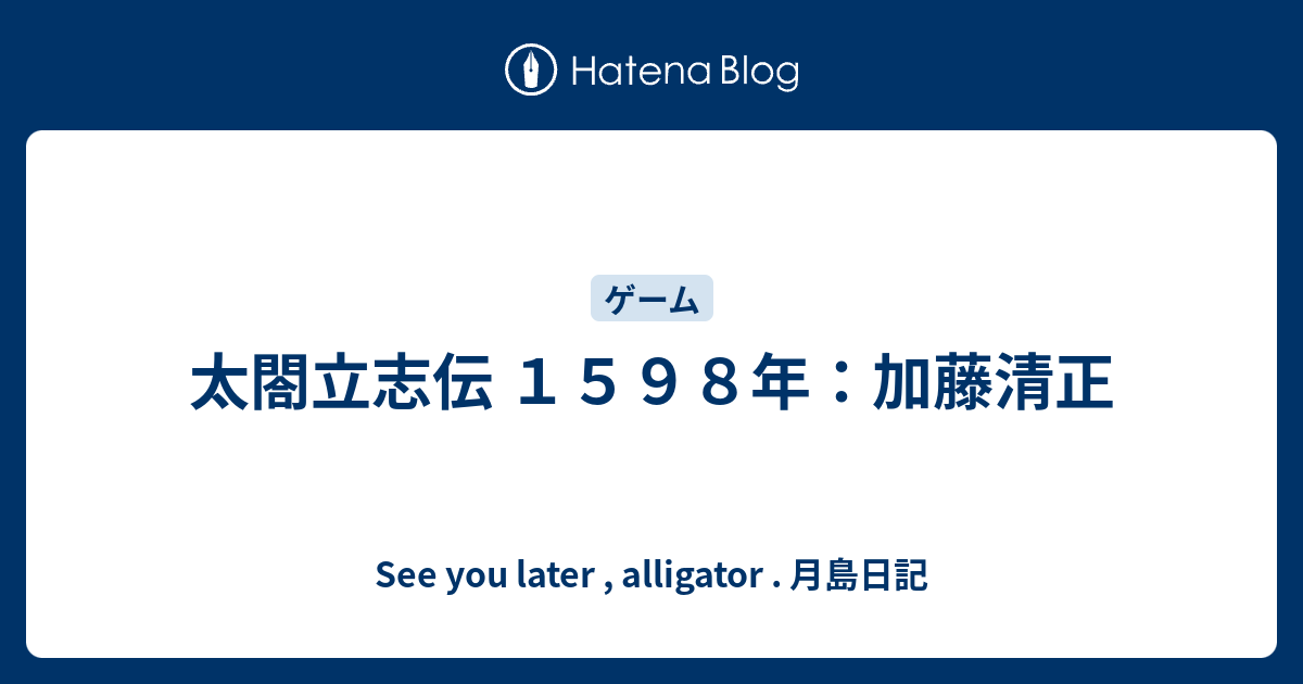 太閤立志伝 １５９８年 加藤清正 See You Later Alligator 月島日記