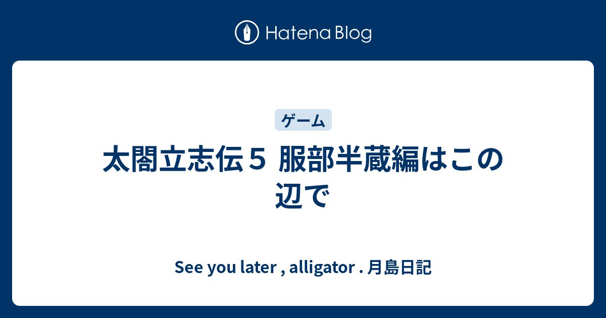 太閤立志伝５ 服部半蔵編はこの辺で See You Later Alligator 月島日記