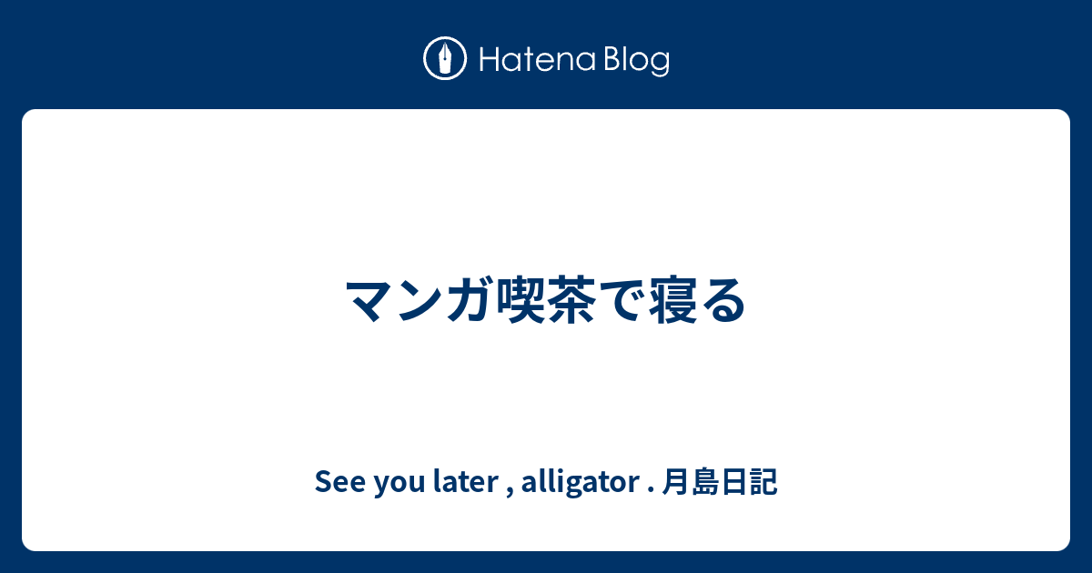 マンガ喫茶で寝る See You Later Alligator 月島日記