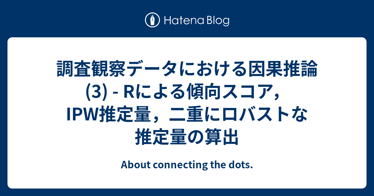 B R 調査観察データにおける因果推論 3 Rによる傾向スコア Ipw推定量 二重にロバストな推定量の算出 About Connecting The Dots