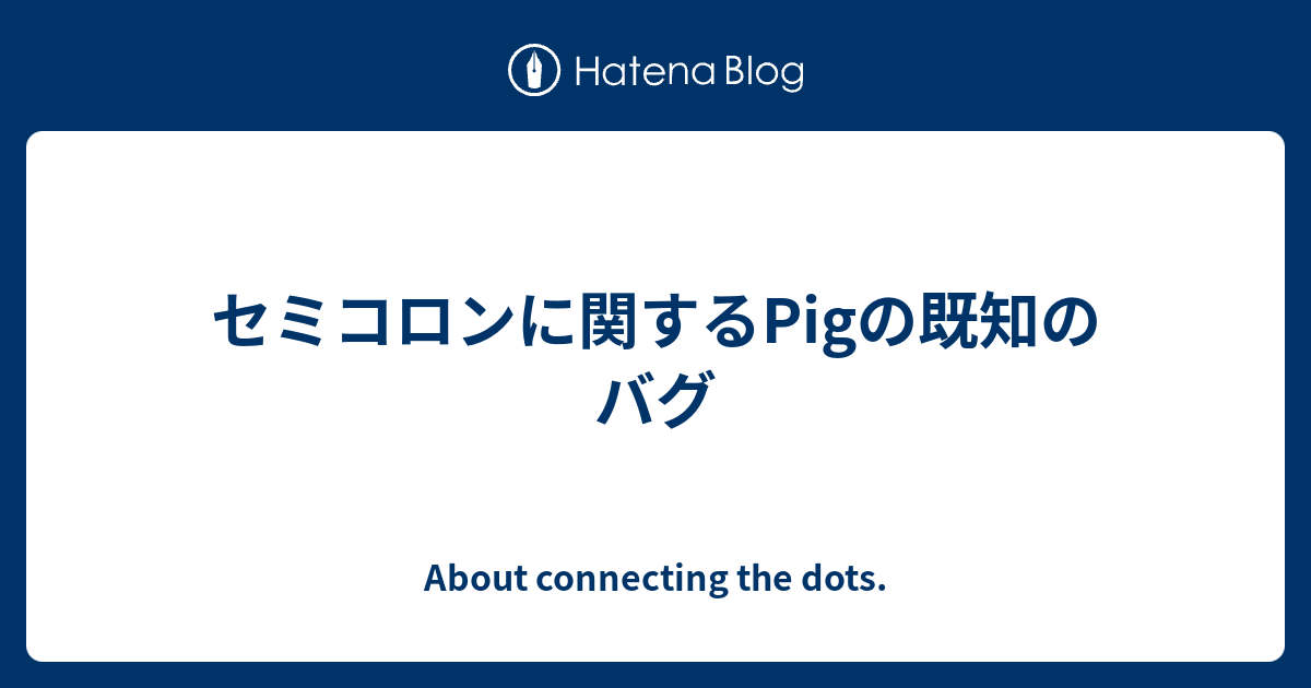 About connecting the dots.  セミコロンに関するPigの既知のバグ