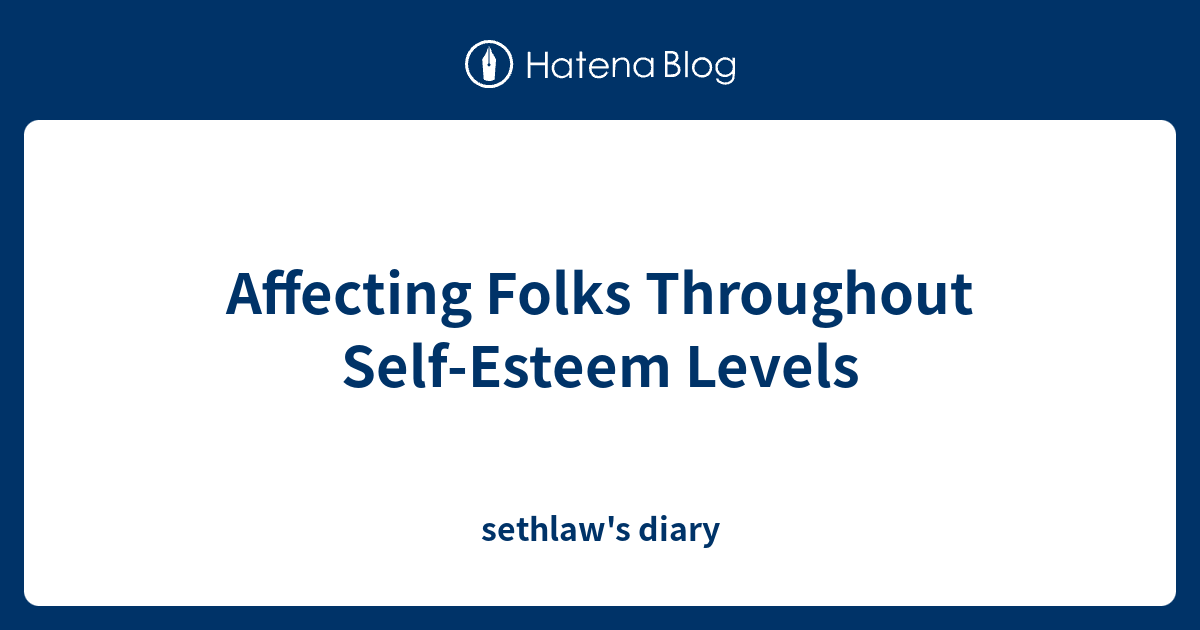 Affecting Folks Throughout Self-Esteem Levels - sethlaw's diary