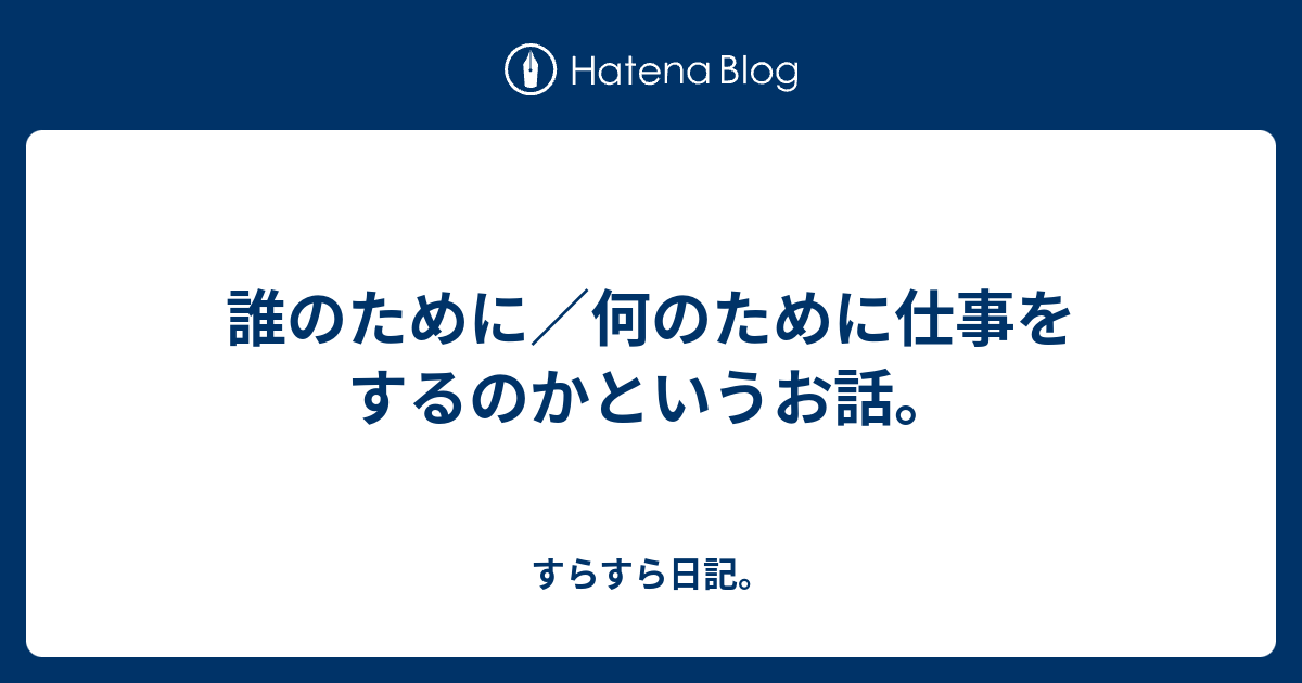 誰のために／何のために仕事をするのかというお話。 すらすら日記。