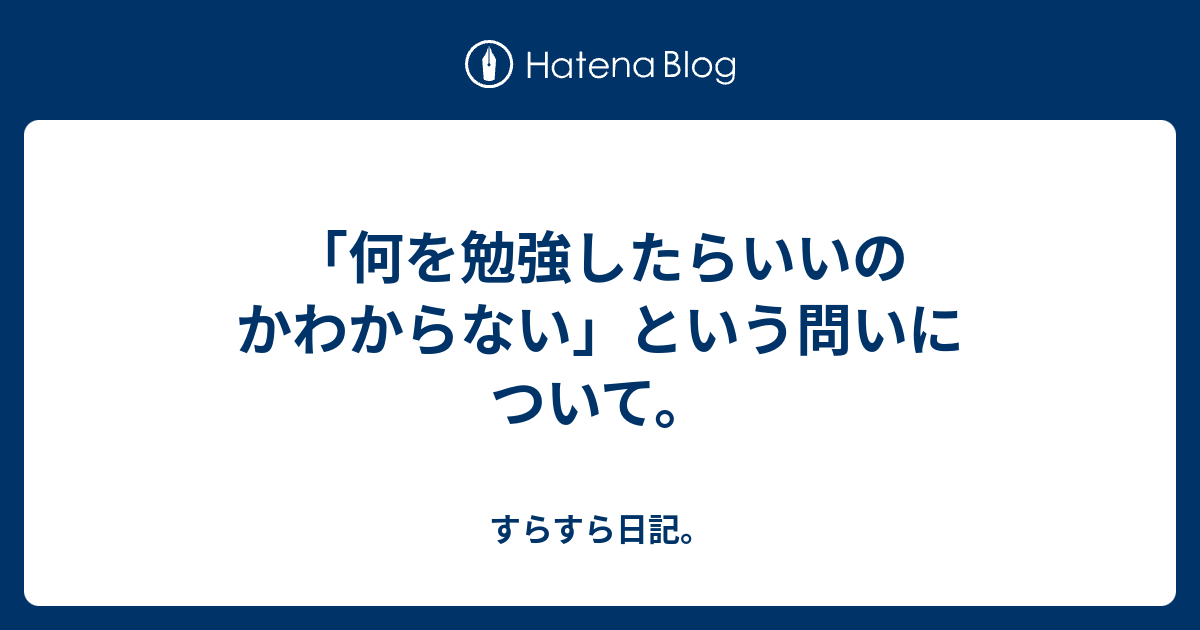 「何を勉強したらいいのかわからない」という問いについて。 - すらすら日記。