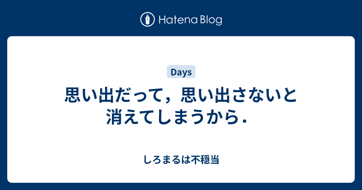 思い出だって，思い出さないと消えてしまうから． - しろまるは不穏当