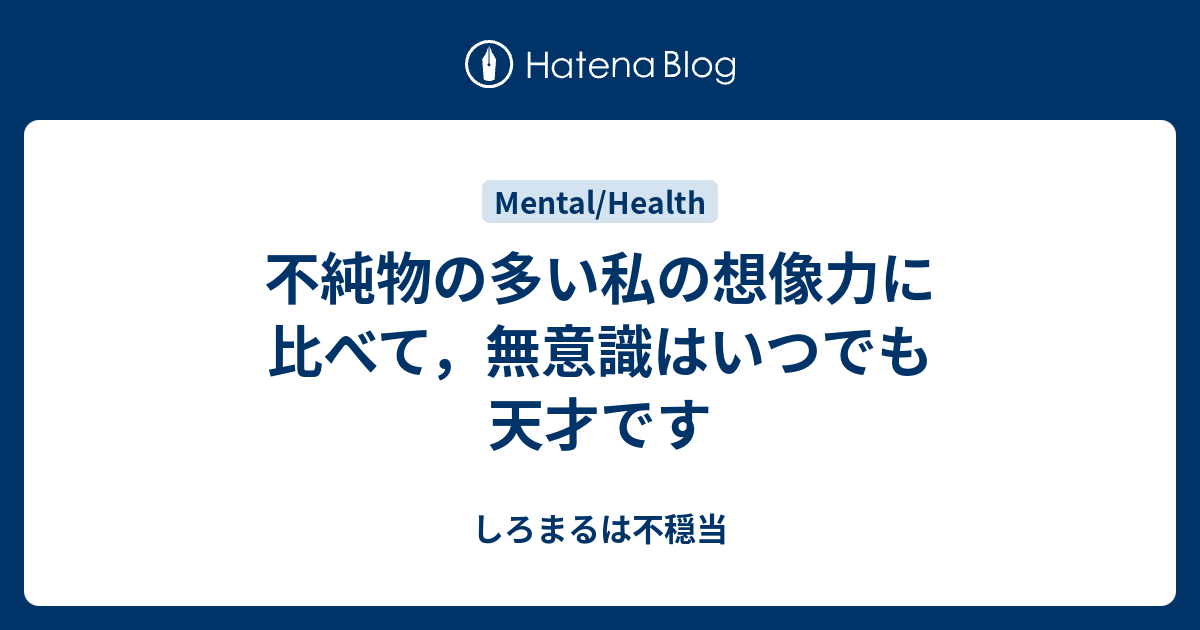 不純物の多い私の想像力に比べて，無意識はいつでも天才です - しろまるは不穏当