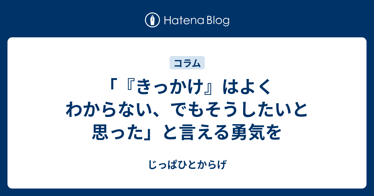 きっかけ』はよくわからない、でもそうしたいと思った」と言える勇気を - じっぱひとからげ