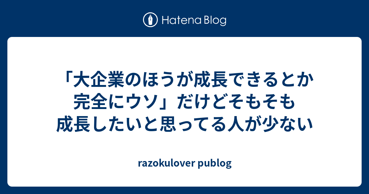 大企業のほうが成長できるとか完全にウソ だけどそもそも成長したいと思ってる人が少ない Razokulover Publog