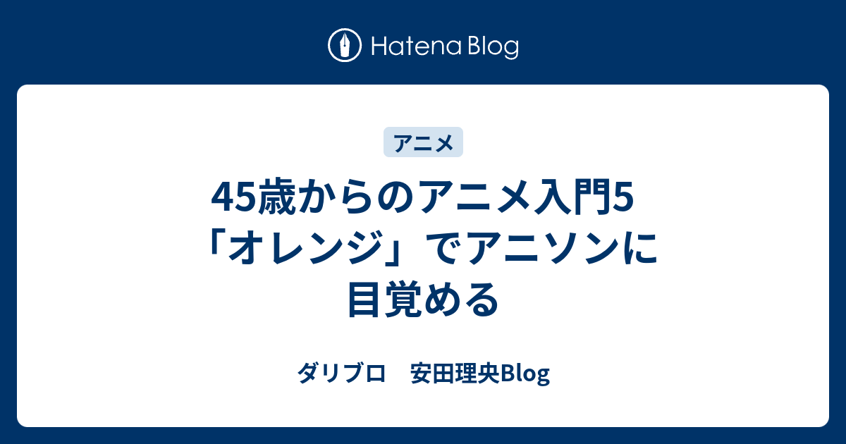 45歳からのアニメ入門5 オレンジ でアニソンに目覚める ダリブロ 安田理央blog