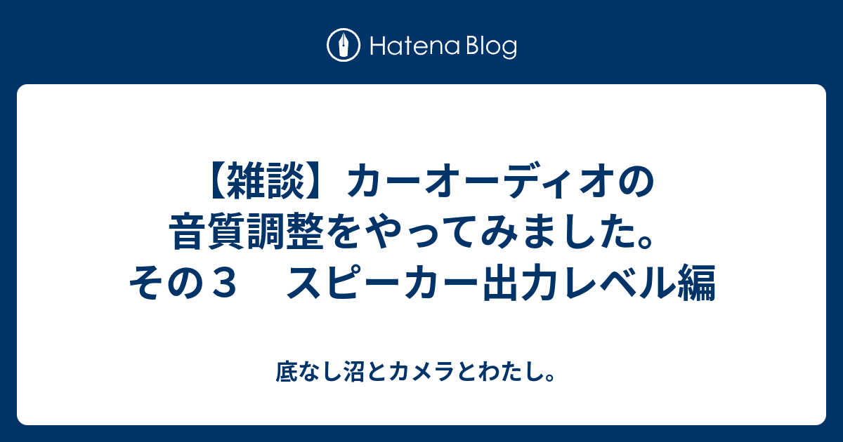 雑談 カーオーディオの音質調整をやってみました その３ スピーカー出力レベル編 底なし沼とカメラとわたし