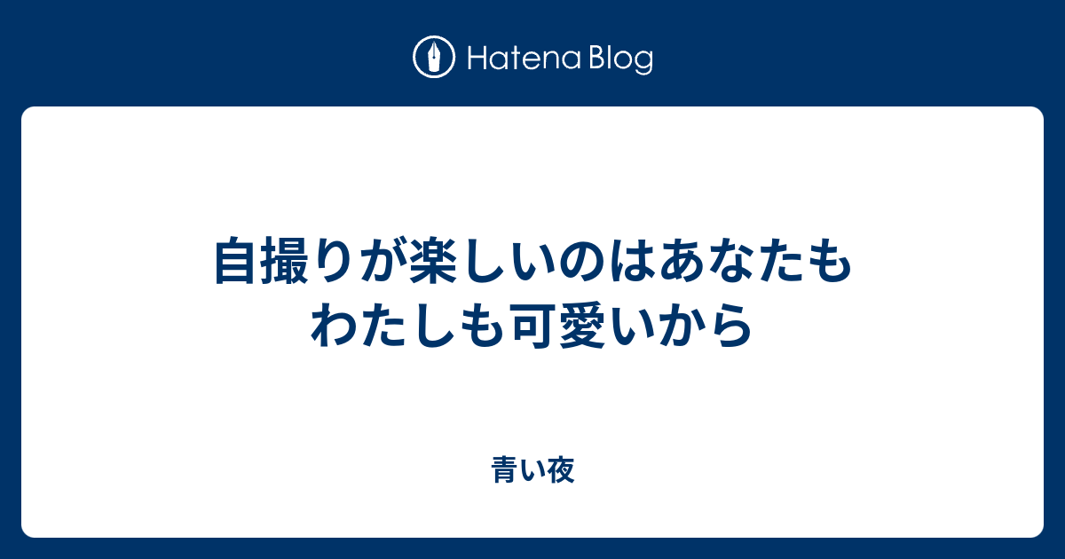 自撮りが楽しいのはあなたもわたしも可愛いから 青い夜