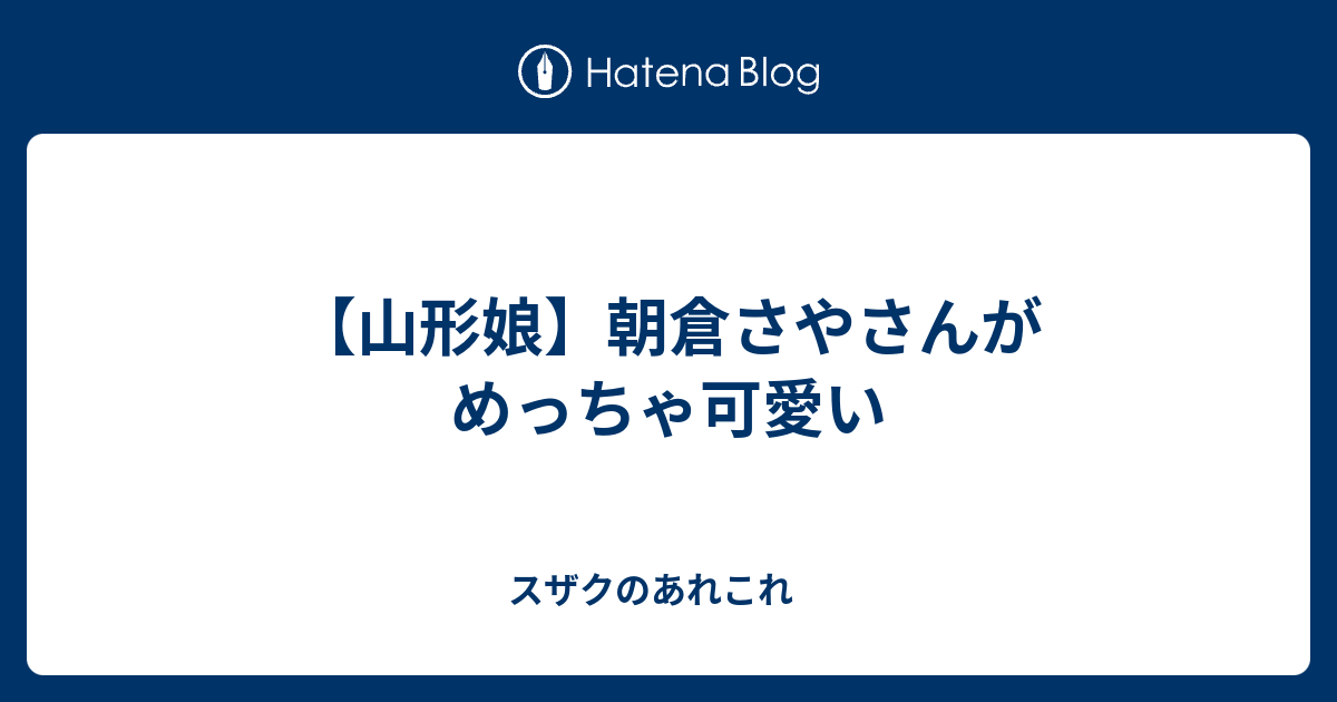 山形娘 朝倉さやさんがめっちゃ可愛い スザクのあれこれ